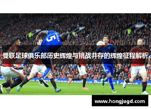 曼联足球俱乐部历史辉煌与挑战并存的辉煌征程解析