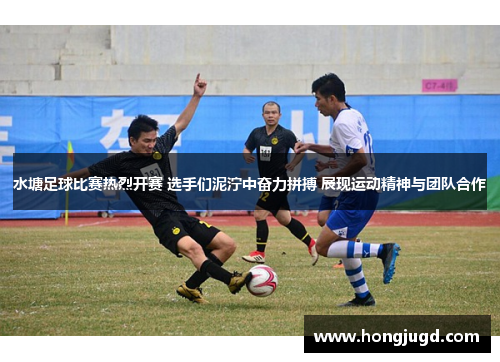 水塘足球比赛热烈开赛 选手们泥泞中奋力拼搏 展现运动精神与团队合作