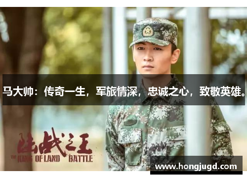 马大帅：传奇一生，军旅情深，忠诚之心，致敬英雄。