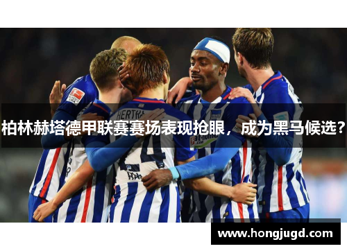 柏林赫塔德甲联赛赛场表现抢眼，成为黑马候选？