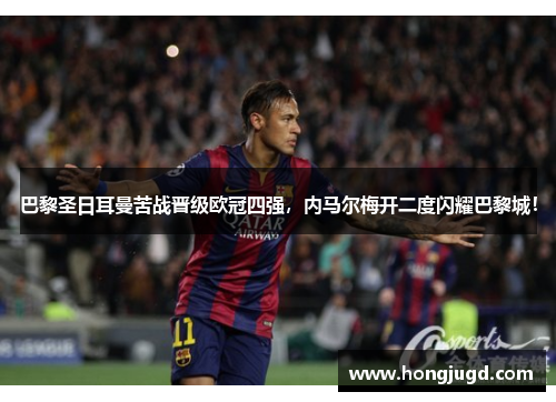 巴黎圣日耳曼苦战晋级欧冠四强，内马尔梅开二度闪耀巴黎城！
