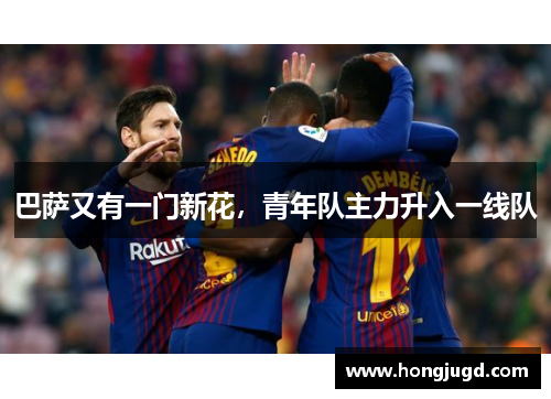 巴萨又有一门新花，青年队主力升入一线队