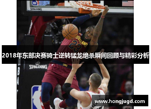 2018年东部决赛骑士逆转猛龙绝杀瞬间回顾与精彩分析
