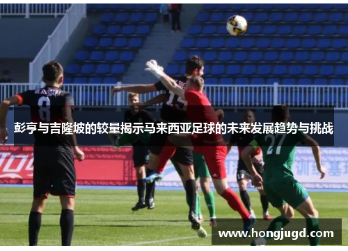 彭亨与吉隆坡的较量揭示马来西亚足球的未来发展趋势与挑战