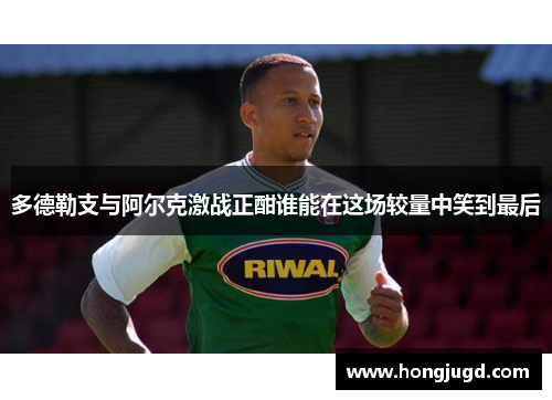 多德勒支与阿尔克激战正酣谁能在这场较量中笑到最后