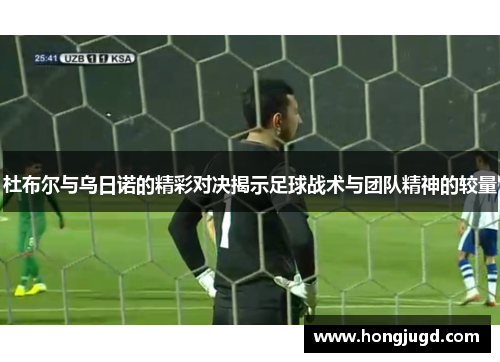 杜布尔与乌日诺的精彩对决揭示足球战术与团队精神的较量