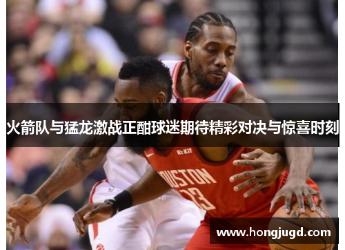 火箭队与猛龙激战正酣球迷期待精彩对决与惊喜时刻