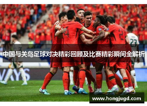 中国与关岛足球对决精彩回顾及比赛精彩瞬间全解析
