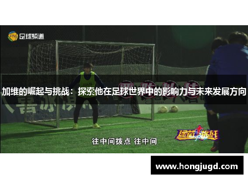 加维的崛起与挑战：探索他在足球世界中的影响力与未来发展方向